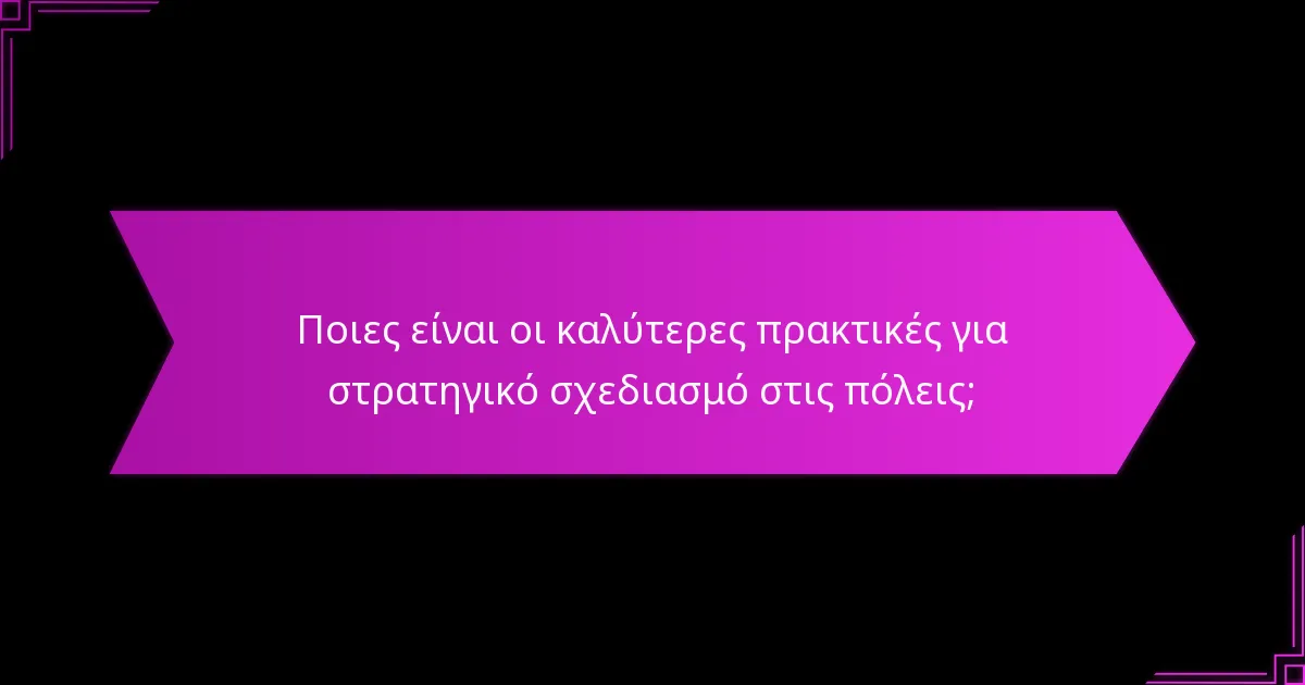 Ποιες είναι οι καλύτερες πρακτικές για στρατηγικό σχεδιασμό στις πόλεις;