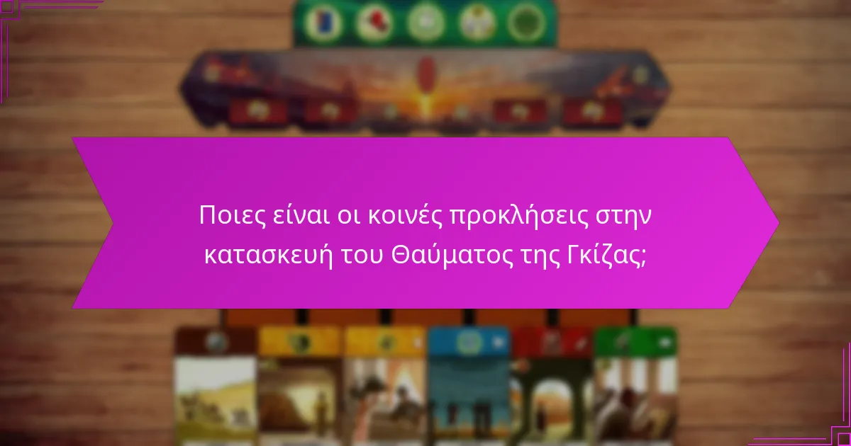Ποιες είναι οι κοινές προκλήσεις στην κατασκευή του Θαύματος της Γκίζας;
