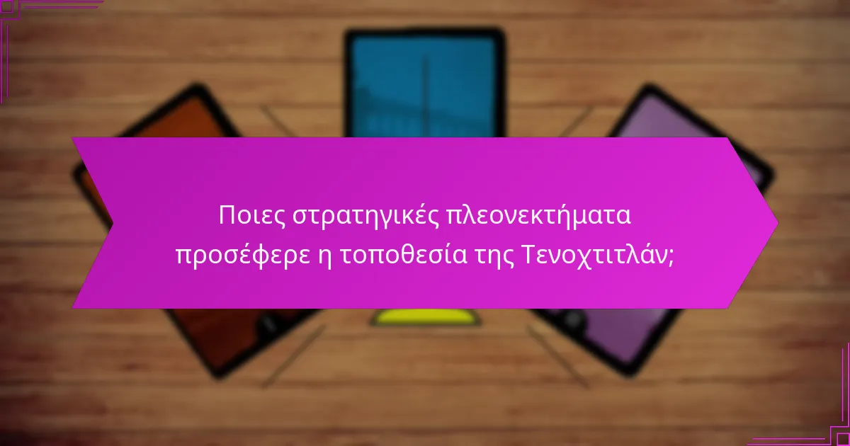 Ποιες στρατηγικές πλεονεκτήματα προσέφερε η τοποθεσία της Τενοχτιτλάν;