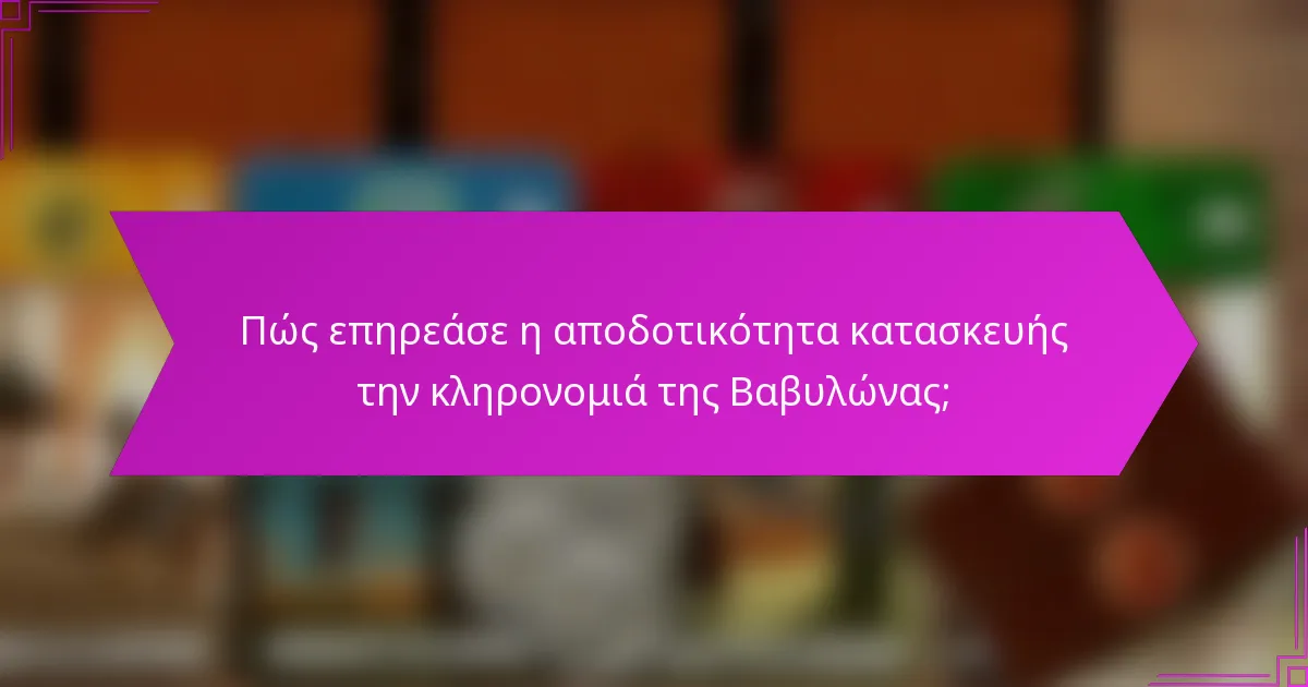 Πώς επηρεάσε η αποδοτικότητα κατασκευής την κληρονομιά της Βαβυλώνας;